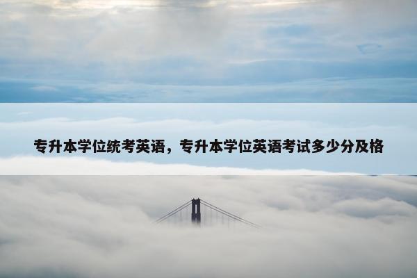专升本学位统考英语，专升本学位英语考试多少分及格