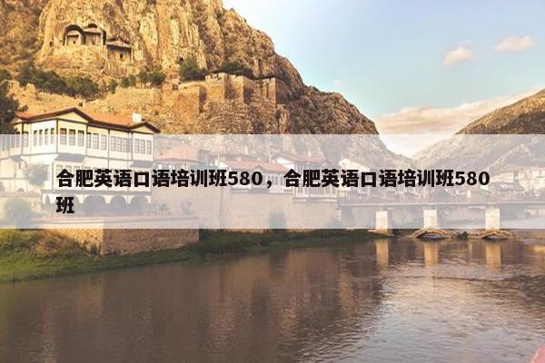 合肥英语口语培训班580，合肥英语口语培训班580班