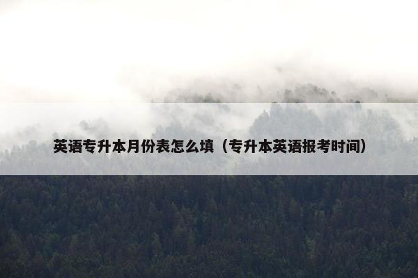 英语专升本月份表怎么填（专升本英语报考时间）
