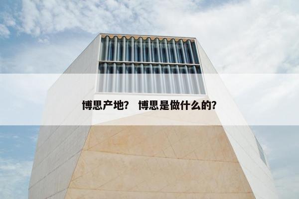 博思产地？ 博思是做什么的？