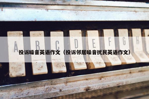 投诉噪音英语作文（投诉邻居噪音扰民英语作文）