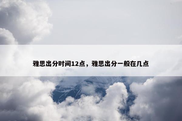 雅思出分时间12点，雅思出分一般在几点