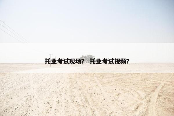 托业考试现场？ 托业考试视频？