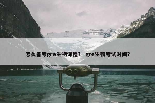 怎么备考gre生物课程？ gre生物考试时间？