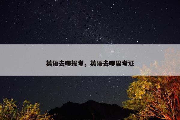 英语去哪报考，英语去哪里考证