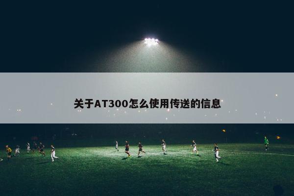 关于AT300怎么使用传送的信息