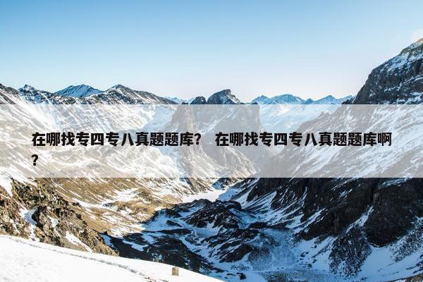 在哪找专四专八真题题库？ 在哪找专四专八真题题库啊？