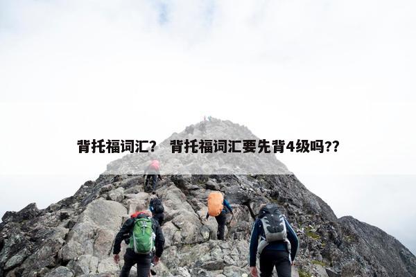 背托福词汇？ 背托福词汇要先背4级吗?？
