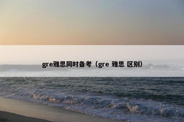 gre雅思同时备考（gre 雅思 区别）