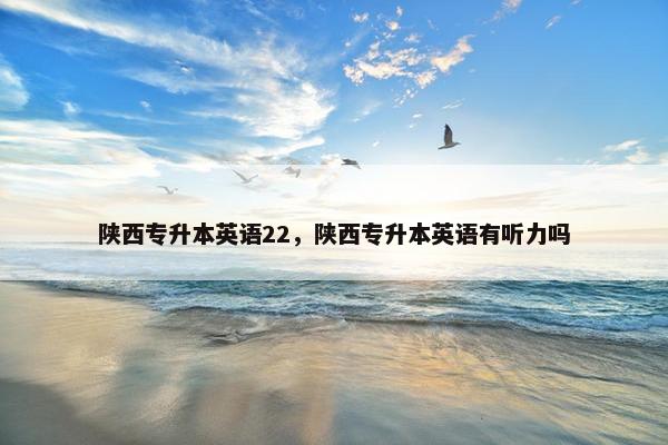 陕西专升本英语22，陕西专升本英语有听力吗
