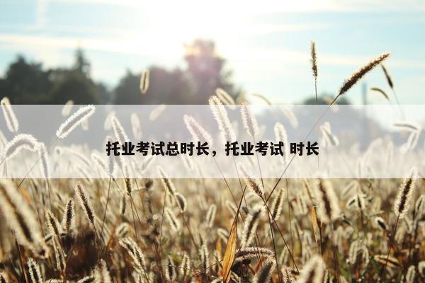 托业考试总时长，托业考试 时长