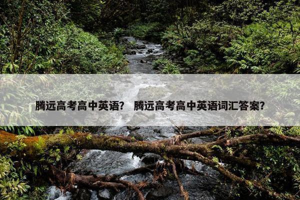 腾远高考高中英语？ 腾远高考高中英语词汇答案？