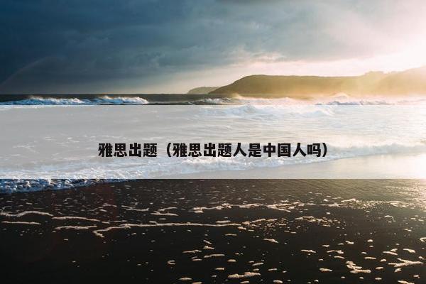 雅思出题（雅思出题人是中国人吗）