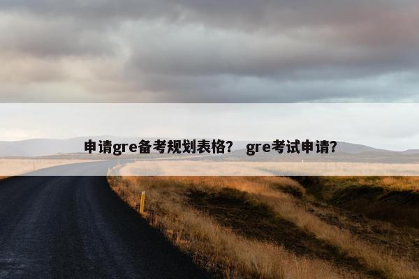 申请gre备考规划表格？ gre考试申请？