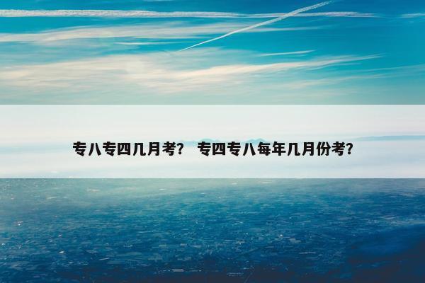 专八专四几月考？ 专四专八每年几月份考？