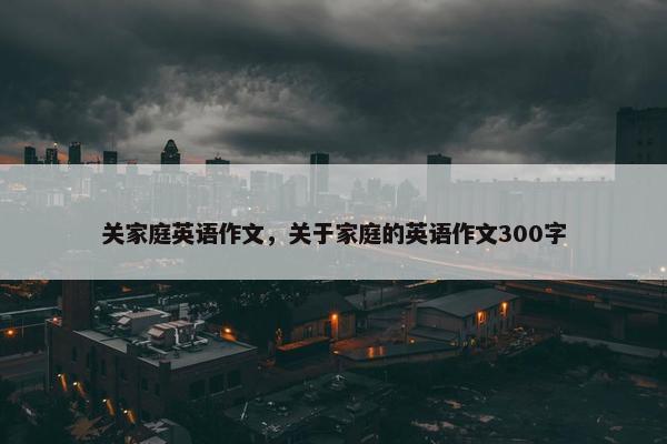 关家庭英语作文，关于家庭的英语作文300字