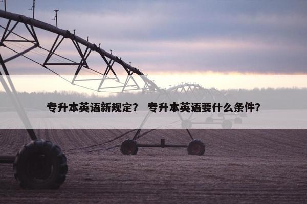 专升本英语新规定？ 专升本英语要什么条件？