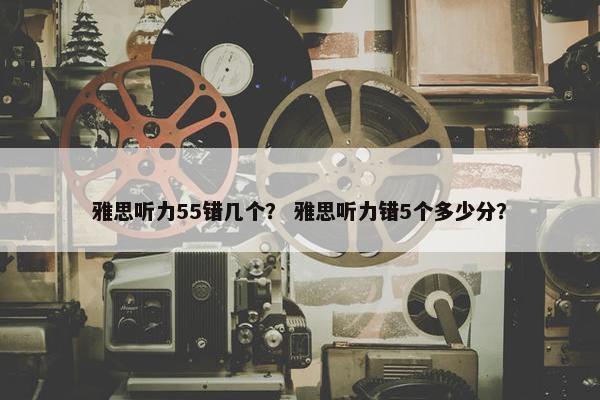 雅思听力55错几个？ 雅思听力错5个多少分？