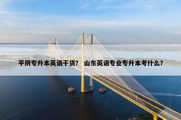 平阴专升本英语干货？ 山东英语专业专升本考什么？
