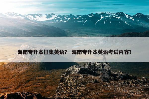 海南专升本征集英语？ 海南专升本英语考试内容？