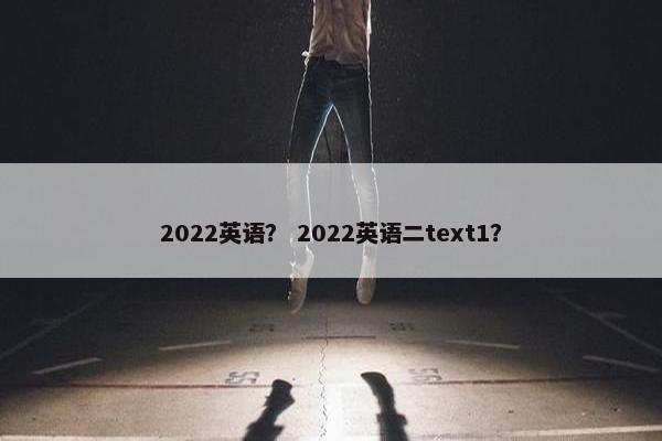 2022英语？ 2022英语二text1？