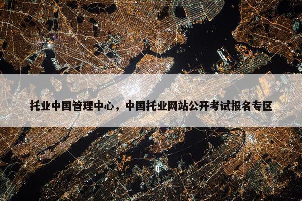 托业中国管理中心，中国托业网站公开考试报名专区