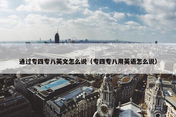 通过专四专八英文怎么说（专四专八用英语怎么说）
