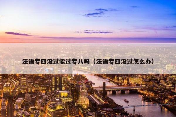 法语专四没过能过专八吗（法语专四没过怎么办）