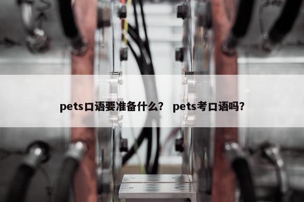 pets口语要准备什么？ pets考口语吗？