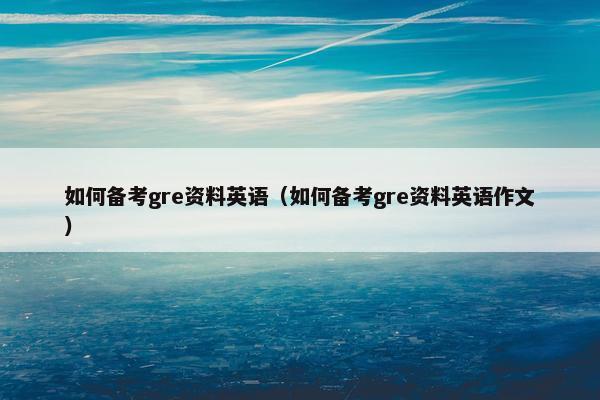 如何备考gre资料英语（如何备考gre资料英语作文）