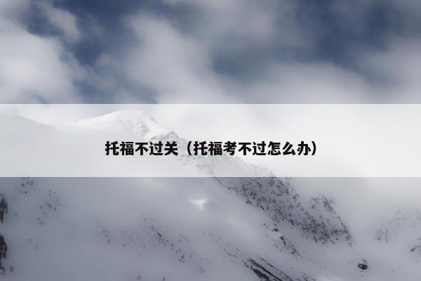 托福不过关（托福考不过怎么办）