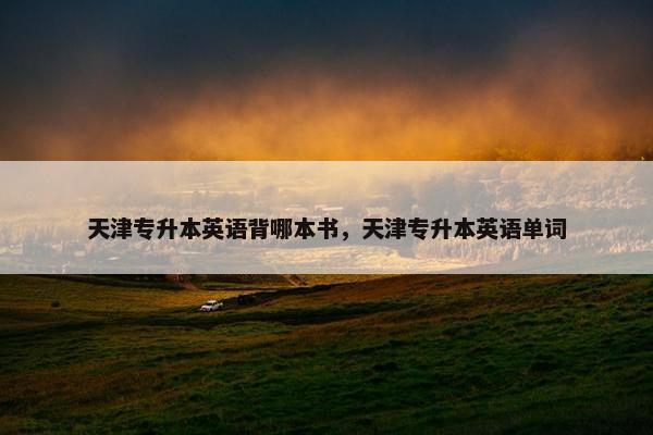 天津专升本英语背哪本书，天津专升本英语单词