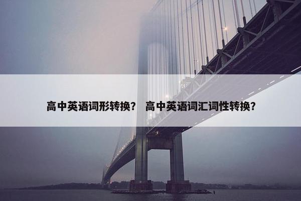 高中英语词形转换？ 高中英语词汇词性转换？