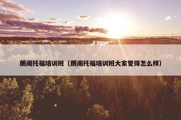 朗阁托福培训班（朗阁托福培训班大家觉得怎么样）