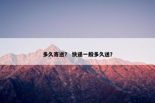 多久寄送？ 快递一般多久送？