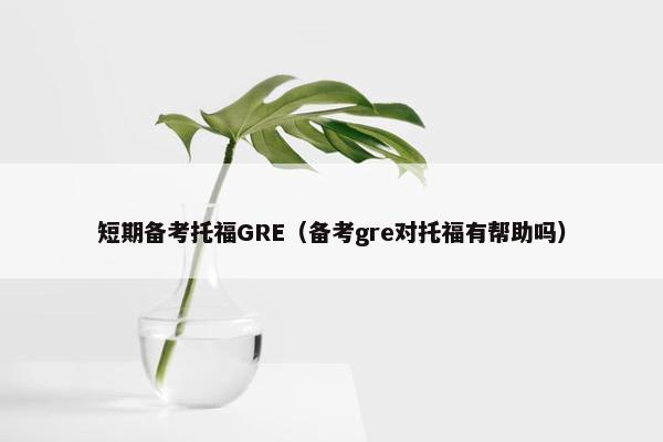 短期备考托福GRE（备考gre对托福有帮助吗）