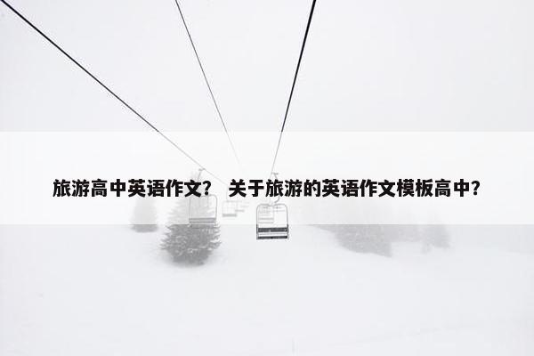 旅游高中英语作文？ 关于旅游的英语作文模板高中？
