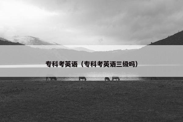 专科考英语（专科考英语三级吗）