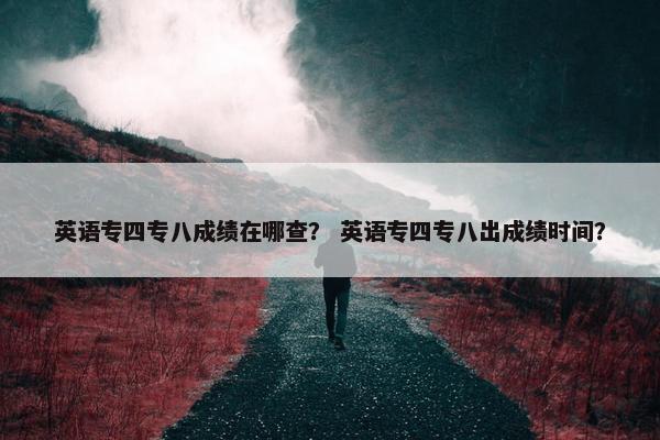 英语专四专八成绩在哪查？ 英语专四专八出成绩时间？