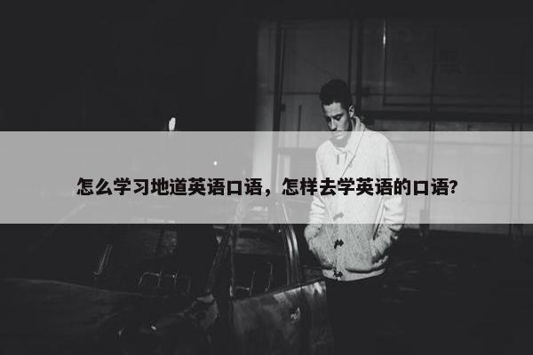 怎么学习地道英语口语，怎样去学英语的口语?