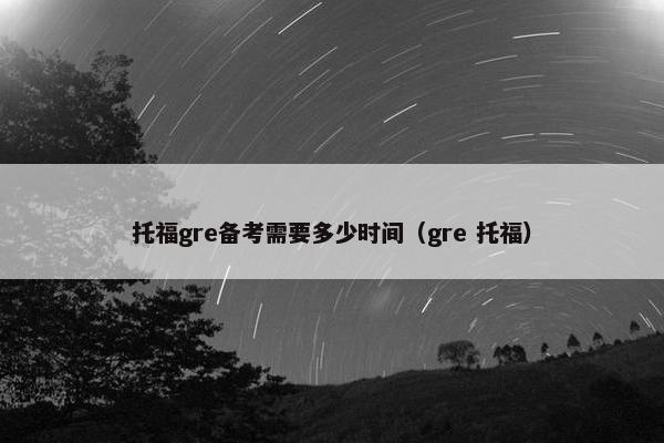 托福gre备考需要多少时间（gre 托福）