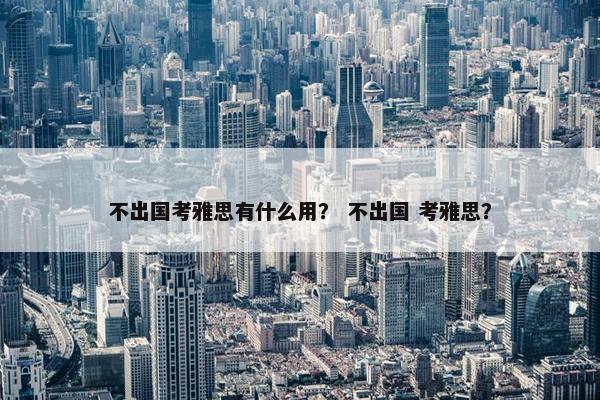 不出国考雅思有什么用？ 不出国 考雅思？