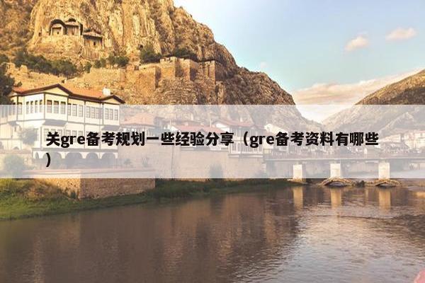 关gre备考规划一些经验分享（gre备考资料有哪些）