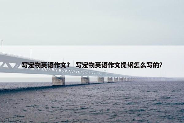 写宠物英语作文？ 写宠物英语作文提纲怎么写的？