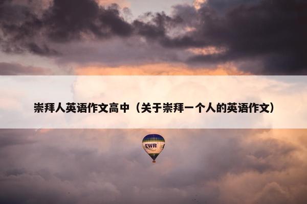 崇拜人英语作文高中（关于崇拜一个人的英语作文）