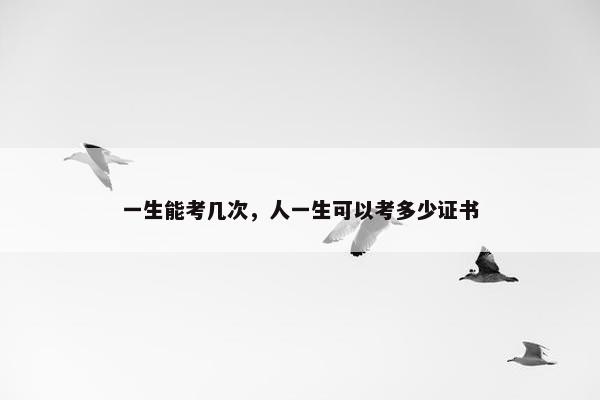 一生能考几次，人一生可以考多少证书