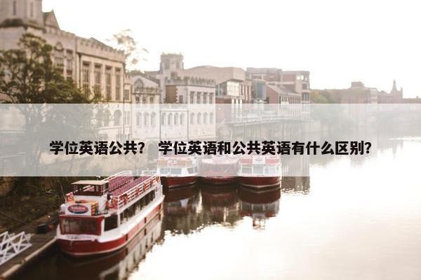 学位英语公共？ 学位英语和公共英语有什么区别？