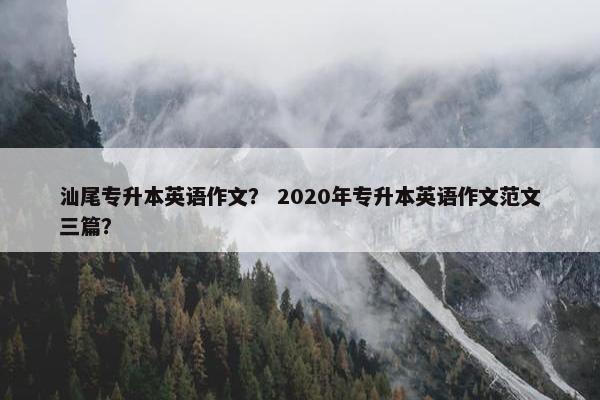 汕尾专升本英语作文？ 2020年专升本英语作文范文三篇？