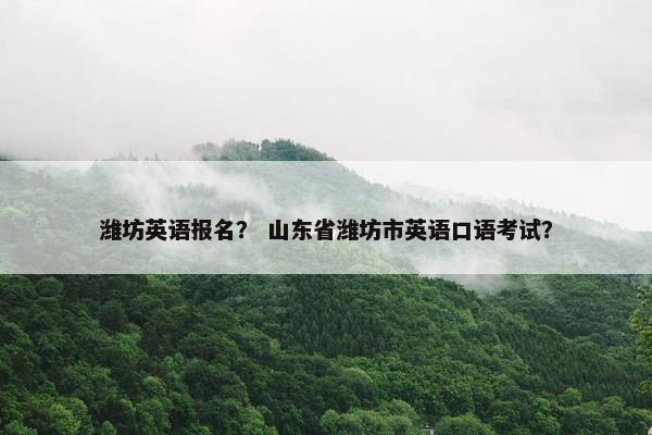 潍坊英语报名？ 山东省潍坊市英语口语考试？