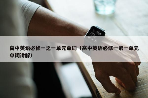 高中英语必修一之一单元单词（高中英语必修一第一单元单词讲解）